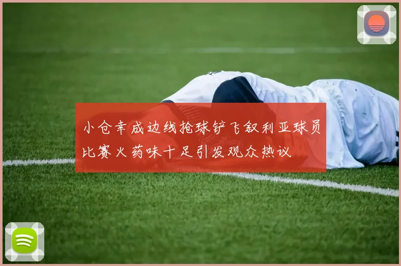 小仓幸成边线抢球铲飞叙利亚球员比赛火药味十足引发观众热议