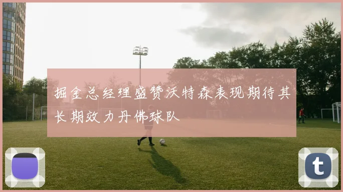 掘金总经理盛赞沃特森表现期待其长期效力丹佛球队