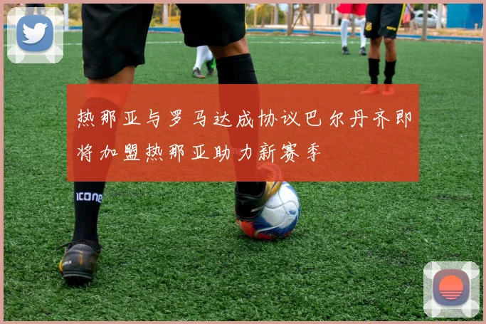 热那亚与罗马达成协议巴尔丹齐即将加盟热那亚助力新赛季