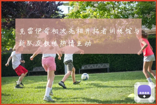 克雷伊奇初次亮相开拓者训练馆与新队友教练热情互动