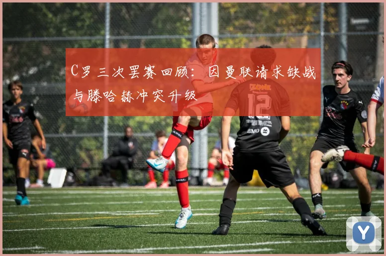 C罗三次罢赛回顾：因曼联请求缺战与滕哈赫冲突升级