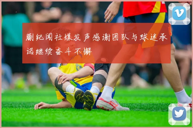 蒯纪闻社媒发声感谢团队与球迷承诺继续奋斗不懈