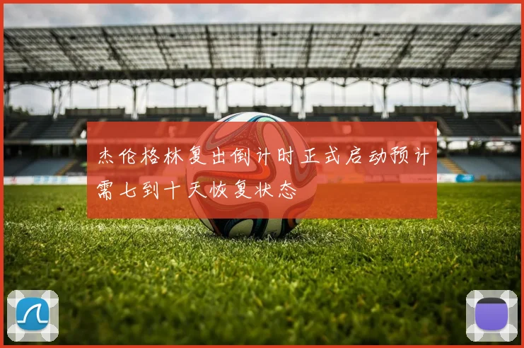 杰伦格林复出倒计时正式启动预计需七到十天恢复状态