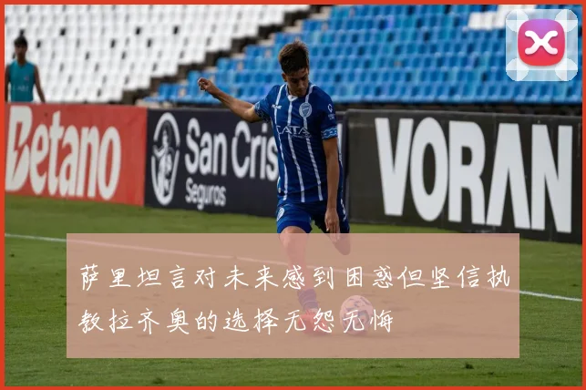 萨里坦言对未来感到困惑但坚信执教拉齐奥的选择无怨无悔