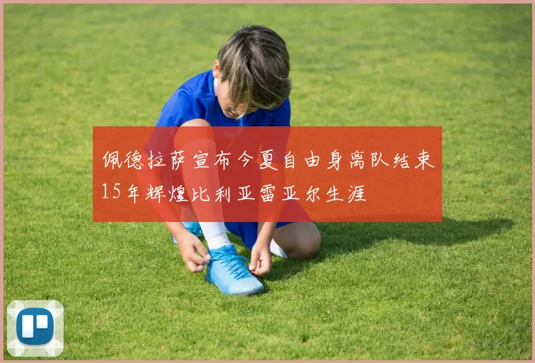 佩德拉萨宣布今夏自由身离队结束15年辉煌比利亚雷亚尔生涯