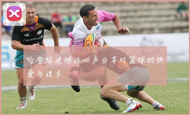 哈登球迷倾诉心声分享对篮球的热爱与追求