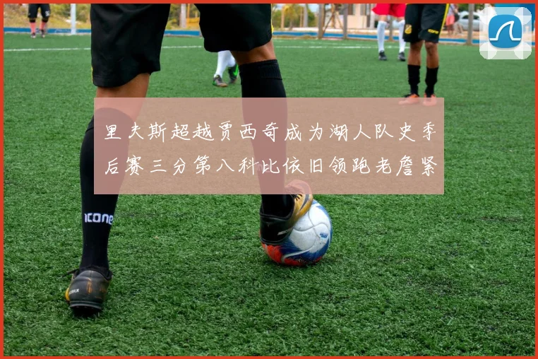 里夫斯超越贾西奇成为湖人队史季后赛三分第八科比依旧领跑老詹紧随其后