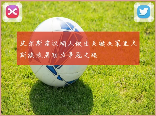 皮尔斯建议湖人做出关键决策里夫斯换浓眉助力争冠之路