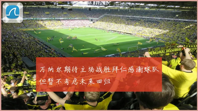 万纳尔期待主场战胜拜仁感谢球队但暂不考虑未来回归