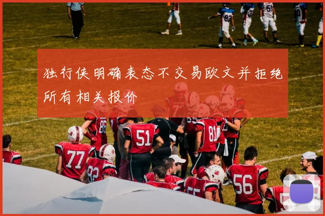 独行侠明确表态不交易欧文并拒绝所有相关报价