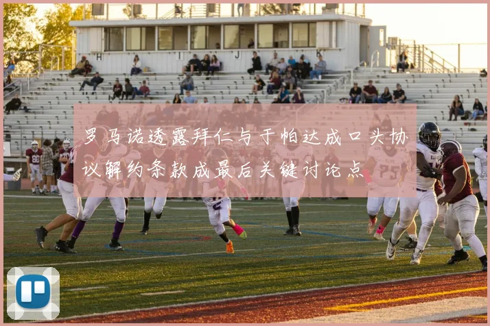 罗马诺透露拜仁与于帕达成口头协议解约条款成最后关键讨论点