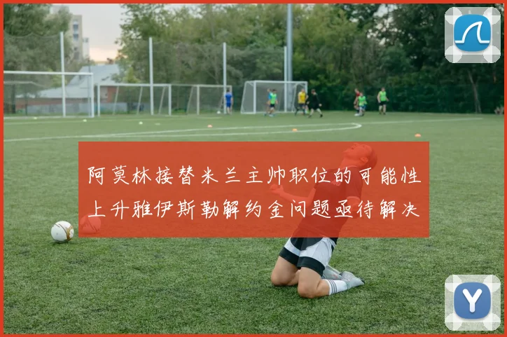 阿莫林接替米兰主帅职位的可能性上升雅伊斯勒解约金问题亟待解决