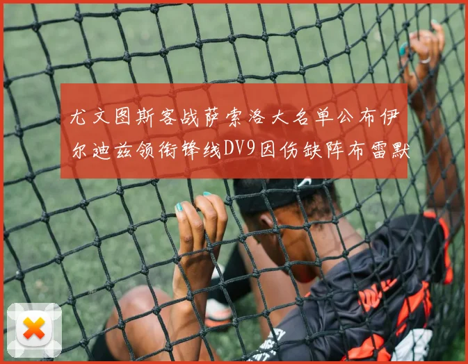 尤文图斯客战萨索洛大名单公布伊尔迪兹领衔锋线DV9因伤缺阵布雷默在列