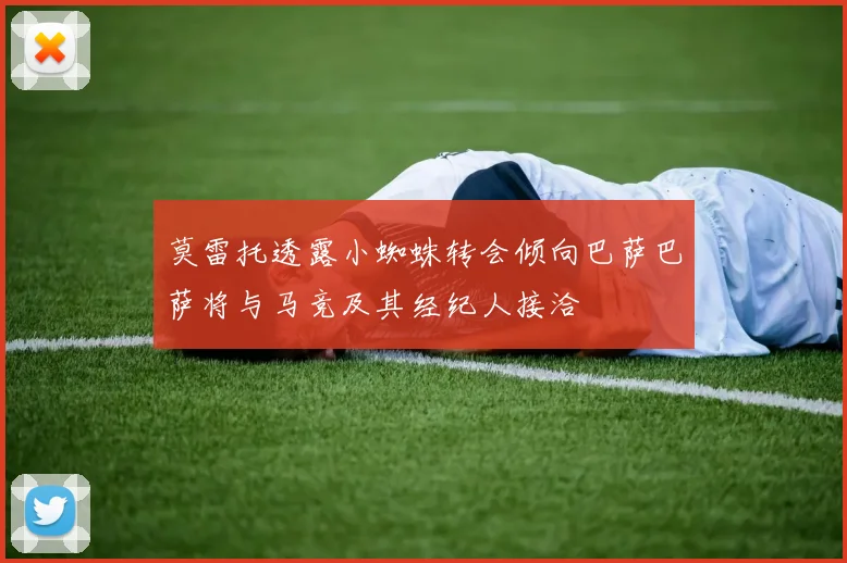 莫雷托透露小蜘蛛转会倾向巴萨巴萨将与马竞及其经纪人接洽