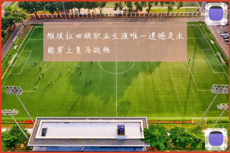 维埃拉回顾职业生涯唯一遗憾是未能穿上皇马战袍