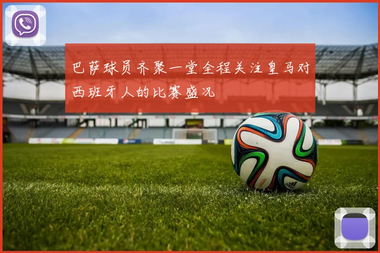 巴萨球员齐聚一堂全程关注皇马对西班牙人的比赛盛况