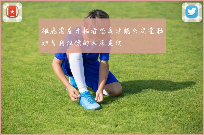 雄鹿需看开拓者态度才能决定霍勒迪与利拉德的未来走向