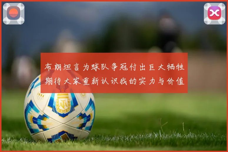 布朗坦言为球队争冠付出巨大牺牲期待大家重新认识我的实力与价值