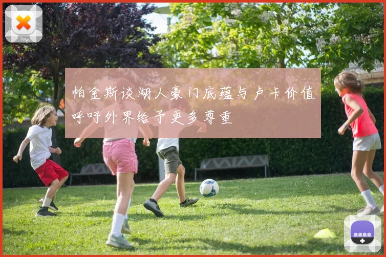 帕金斯谈湖人豪门底蕴与卢卡价值呼吁外界给予更多尊重