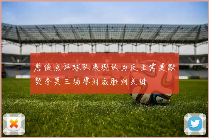 詹俊点评球队表现认为反击需更默契李昊三场零封成胜利关键