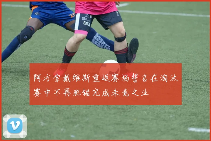 阿方索戴维斯重返赛场誓言在淘汰赛中不再犯错完成未竟之业