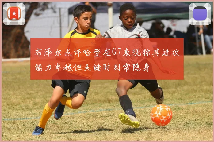 布泽尔点评哈登在G7表现称其进攻能力卓越但关键时刻常隐身
